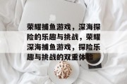 荣耀捕鱼游戏,深海探险的乐趣与挑战,荣耀深海捕鱼游戏,探险乐趣与挑战的双重体验 荣耀捕鱼游戏,深海探险的乐趣与挑战,荣耀深海捕鱼游戏,探险乐趣与挑战的双重体验