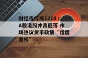 财经夜行线1210丨A股港股冲高回落 市场热议货币政策“适度宽松” 财经夜行线1210丨A股港股冲高回落 市场热议货币政策“适度宽松”