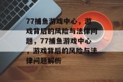 77捕鱼游戏中心，游戏背后的风险与法律问题，77捕鱼游戏中心，游戏背后的风险与法律问题解析