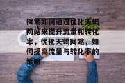 探索如何通过优化天蝎网站来提升流量和转化率,优化天蝎网站,如何提高流量与转化率的策略 探索如何通过优化天蝎网站来提升流量和转化率,优化天蝎网站,如何提高流量与转化率的策略