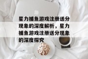 星力捕鱼游戏注册送分现象的深度解析，星力捕鱼游戏注册送分现象的深度探究