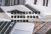 陆金所控股公告计葵生等董事辞任 任命朱培卿等担任董事 陆金所控股公告计葵生等董事辞任 任命朱培卿等担任董事
