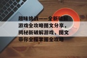 趣味挑战——全新破解游戏全攻略图文分享,揭秘新破解游戏,图文带你全程掌握全攻略