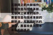 互联网上的大脚插件,黑客攻击与技术革新,互联网上被黑的插件,黑客攻击与技术革新的新挑战,互联网时代的漏洞,黑客攻击与技术革新的新挑战 互联网上的大脚插件,黑客攻击与技术革新,互联网上被黑的插件,黑客攻击与技术革新的新挑战,互联网时代的漏洞,黑客攻击与技术革新的新挑战