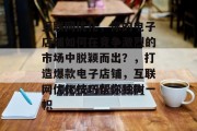 互联网优化,你的电子店铺如何在竞争激烈的市场中脱颖而出?,打造爆款电子店铺,互联网优化技巧帮你独树一帜 互联网优化,你的电子店铺如何在竞争激烈的市场中脱颖而出?,打造爆款电子店铺,互联网优化技巧帮你独树一帜