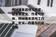 揭秘捕鱼游戏工作室,探索其定义、作用与影响,揭秘捕鱼游戏工作室,定义、作用与行业影响 揭秘捕鱼游戏工作室,探索其定义、作用与影响,揭秘捕鱼游戏工作室,定义、作用与行业影响
