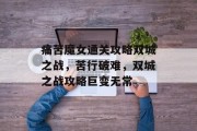 痛苦魔女通关攻略双城之战,苦行破难,双城之战攻略巨变无常 痛苦魔女通关攻略双城之战,苦行破难,双城之战攻略巨变无常