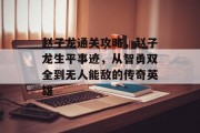 赵子龙通关攻略,赵子龙生平事迹,从智勇双全到无人能敌的传奇英雄 赵子龙通关攻略,赵子龙生平事迹,从智勇双全到无人能敌的传奇英雄