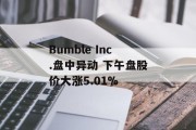 Bumble Inc.盘中异动 下午盘股价大涨5.01% Bumble Inc.盘中异动 下午盘股价大涨5.01%