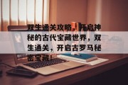 双生通关攻略,开启神秘的古代宝藏世界,双生通关,开启古罗马秘密宝藏!