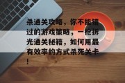 杀通关攻略,你不能错过的游戏策略,一枪拆光通关秘籍,如何用最有效率的方式杀死关卡! 杀通关攻略,你不能错过的游戏策略,一枪拆光通关秘籍,如何用最有效率的方式杀死关卡!