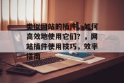 类似网站的插件,如何高效地使用它们?,网站插件使用技巧,效率指南 类似网站的插件,如何高效地使用它们?,网站插件使用技巧,效率指南