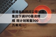 香港金融顾问公司均富集团下调IPO募资规模 现计划筹集900万美元 香港金融顾问公司均富集团下调IPO募资规模 现计划筹集900万美元