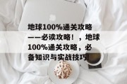 地球100%通关攻略——必读攻略!,地球100%通关攻略,必备知识与实战技巧! 地球100%通关攻略——必读攻略!,地球100%通关攻略,必备知识与实战技巧!