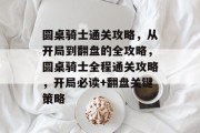 圆桌骑士通关攻略,从开局到翻盘的全攻略,圆桌骑士全程通关攻略,开局必读+翻盘关键策略 圆桌骑士通关攻略,从开局到翻盘的全攻略,圆桌骑士全程通关攻略,开局必读+翻盘关键策略
