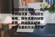 网站的优化策略——提升网站流量,网站优化策略,提升流量的秘密武器,网站优化秘籍,提升流量的方法与工具 网站的优化策略——提升网站流量,网站优化策略,提升流量的秘密武器,网站优化秘籍,提升流量的方法与工具