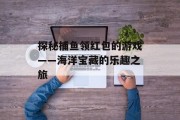 探秘捕鱼领红包的游戏——海洋宝藏的乐趣之旅