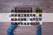 开启游戏新篇章,如何快速通过通关攻略,破解通关秘籍,如何在短时间内完成游戏挑战 开启游戏新篇章,如何快速通过通关攻略,破解通关秘籍,如何在短时间内完成游戏挑战