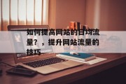如何提高网站的日均流量?,提升网站流量的技巧 如何提高网站的日均流量?,提升网站流量的技巧