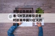 港股公告掘金 | 蔚来-SW获战略投资者对蔚来中国33亿元的投资 港股公告掘金 | 蔚来-SW获战略投资者对蔚来中国33亿元的投资