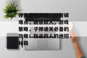 弹丸通关攻略,以智破难点,斩杀敌人,游戏策略,子弹通关必备的攻略!斩杀敌人的绝招秘籍 弹丸通关攻略,以智破难点,斩杀敌人,游戏策略,子弹通关必备的攻略!斩杀敌人的绝招秘籍