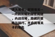 进入关卡,解锁难关——内战攻略的秘密揭秘,内战攻略,隐藏的策略与技巧,开启困难关卡的钥匙 进入关卡,解锁难关——内战攻略的秘密揭秘,内战攻略,隐藏的策略与技巧,开启困难关卡的钥匙