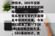 SEO 是在网页和博客上提高网站排名的一种技术。SEO不仅影响着访问者看到你的网站的速度,还会影响到你从搜索引擎的页面排名中获得的结果。今天我们就来了解一下SEO的基础概念和方法。,SEO基础知识,优化、关键词设置、网站结构 SEO 是在网页和博客上提高网站排名的一种技术。SEO不仅影响着访问者看到你的网站的速度,还会影响到你从搜索引擎的页面排名中获得的结果。今天我们就来了解一下SEO的基础概念和方法。,SEO基础知识,优化、关键词设置、网站结构