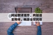 网站翻译插件,跨越语言障碍,畅游全球网络 网站翻译插件,跨越语言障碍,畅游全球网络