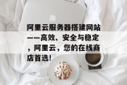 阿里云服务器搭建网站——高效、安全与稳定,阿里云,您的在线商店首选! 阿里云服务器搭建网站——高效、安全与稳定,阿里云,您的在线商店首选!