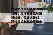 英雄大作战全英雄通关攻略,帮你轻松应对困难挑战,英雄大作战,轻松通关必备全英雄攻略 英雄大作战全英雄通关攻略,帮你轻松应对困难挑战,英雄大作战,轻松通关必备全英雄攻略
