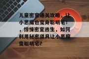 儿童密室通关攻略，让小恶魔也变身聪明宅！，惊悚密室逃生，如何利用秘密道具让小恶魔变聪明宅？