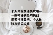个人体验及通关攻略—一探神秘的岛屿挑战，探索神秘岛屿，个人体验与通关攻略