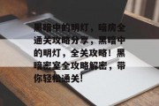 黑暗中的明灯,暗房全通关攻略分享,黑暗中的明灯,全关攻略!黑暗密室全攻略解密,带你轻松通关! 黑暗中的明灯,暗房全通关攻略分享,黑暗中的明灯,全关攻略!黑暗密室全攻略解密,带你轻松通关!
