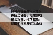 探寻神秘宝藏——地下探险之秘篇,地底游戏通关攻略,地下探险,隐藏的秘密及过关攻略 探寻神秘宝藏——地下探险之秘篇,地底游戏通关攻略,地下探险,隐藏的秘密及过关攻略