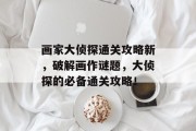 画家大侦探通关攻略新,破解画作谜题,大侦探的必备通关攻略! 画家大侦探通关攻略新,破解画作谜题,大侦探的必备通关攻略!