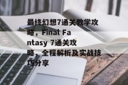 最终幻想7通关教学攻略，Final Fantasy 7通关攻略，全程解析及实战技巧分享