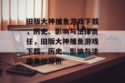 旧版大神捕鱼游戏下载，历史、影响与法律责任，旧版大神捕鱼游戏下载，历史、影响与法律责任分析