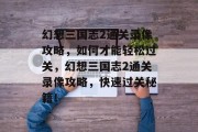 幻想三国志2通关录像攻略,如何才能轻松过关,幻想三国志2通关录像攻略,快速过关秘籍!