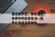 重返侏罗纪,探索虚拟世界中的恐龙生活—侏罗纪游戏深度解析 重返侏罗纪,探索虚拟世界中的恐龙生活—侏罗纪游戏深度解析
