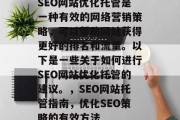 SEO网站优化托管是一种有效的网络营销策略,可以帮助网站获得更好的排名和流量。以下是一些关于如何进行SEO网站优化托管的建议。,SEO网站托管指南,优化SEO策略的有效方法 SEO网站优化托管是一种有效的网络营销策略,可以帮助网站获得更好的排名和流量。以下是一些关于如何进行SEO网站优化托管的建议。,SEO网站托管指南,优化SEO策略的有效方法
