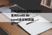 特朗普的主要顾问据悉支持Scott Bessent出任财政部长