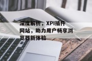 深度解析,XPI插件网站,助力用户畅享浏览器新体验 深度解析,XPI插件网站,助力用户畅享浏览器新体验