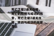 死亡之屋2通关攻略,死亡的陷阱与成功的线索,死亡之屋2通关攻略,挑战与成功的关键提示
