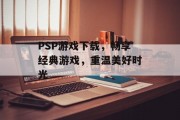 PSP游戏下载,畅享经典游戏,重温美好时光 PSP游戏下载,畅享经典游戏,重温美好时光