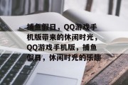 捕鱼假日,QQ游戏手机版带来的休闲时光,QQ游戏手机版,捕鱼假日,休闲时光的乐趣 捕鱼假日,QQ游戏手机版带来的休闲时光,QQ游戏手机版,捕鱼假日,休闲时光的乐趣