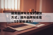 提高品牌知名度的最快方式,提升品牌知名度,5个策略速效! 提高品牌知名度的最快方式,提升品牌知名度,5个策略速效!