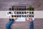 搭建一个网站的流量策略,打造精准用户流量,策略制定与优化网站布局 搭建一个网站的流量策略,打造精准用户流量,策略制定与优化网站布局