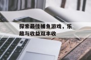 探索最佳捕鱼游戏,乐趣与收益双丰收 探索最佳捕鱼游戏,乐趣与收益双丰收