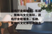 游戏厅金蟾捕鱼，乐趣、策略与文化体验，游戏厅金蟾捕鱼，乐趣、策略与文化体验的融合