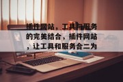 插件网站,工具与服务的完美结合,插件网站,让工具和服务合二为一! 插件网站,工具与服务的完美结合,插件网站,让工具和服务合二为一!